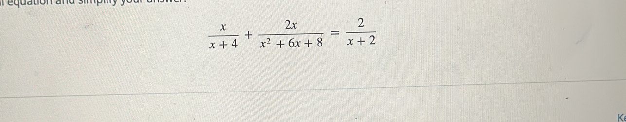 equation and simp
 x/x+4 + 2x/x^2+6x+8 = 2/x+2 
K