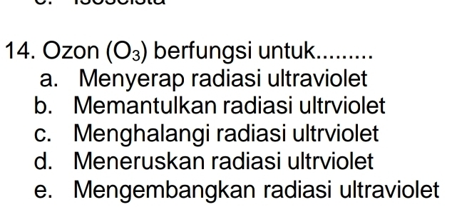 Ozon (O_3) berfungsi untuk
_
a. Menyerap radiasi ultraviolet
b. Memantulkan radiasi ultrviolet
c. Menghalangi radiasi ultrviolet
d. Meneruskan radiasi ultrviolet
e. Mengembangkan radiasi ultraviolet