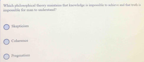 Which philosophical theory maintains that knowledge is impossible to achieve and that truth is
impossible for man to understand?
Skepticism
Coherence
Pragmatism