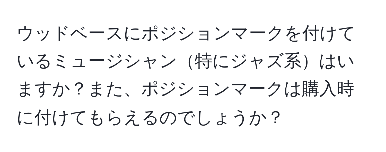 ウッドベースにポジションマークを付けているミュージシャン特にジャズ系はいますか？また、ポジションマークは購入時に付けてもらえるのでしょうか？