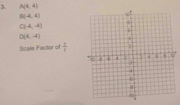 A(4,4)
B(-4,4)
C(-4,-4)
D(4,-4)
Scale Factor of  3/2 