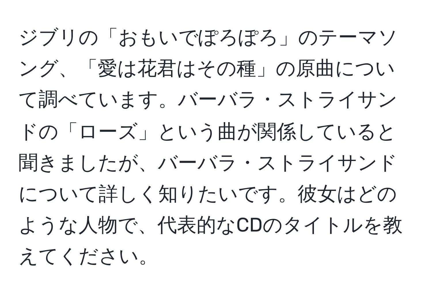 ジブリの「おもいでぽろぽろ」のテーマソング、「愛は花君はその種」の原曲について調べています。バーバラ・ストライサンドの「ローズ」という曲が関係していると聞きましたが、バーバラ・ストライサンドについて詳しく知りたいです。彼女はどのような人物で、代表的なCDのタイトルを教えてください。