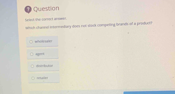 ? Question
Select the correct answer.
Which channel intermediary does not stock competing brands of a product?
wholesaler
agent
distributor
retailer