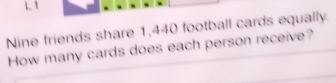 Nine friends share 1,440 football cards equally. 
How many cards does each person receive?