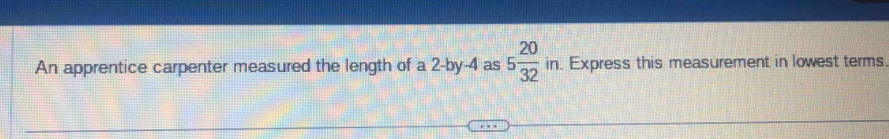 An apprentice carpenter measured the length of a 2 -by -4 as 5 20/32 in Express this measurement in lowest terms.