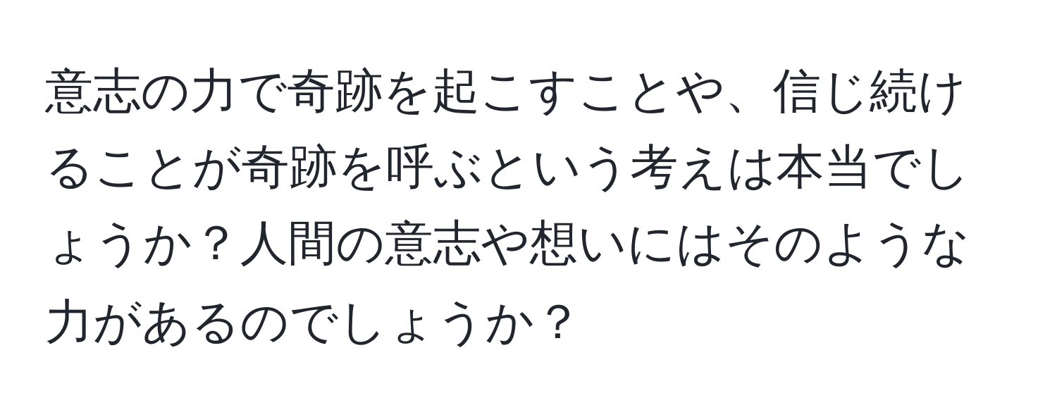 意志の力で奇跡を起こすことや、信じ続けることが奇跡を呼ぶという考えは本当でしょうか？人間の意志や想いにはそのような力があるのでしょうか？