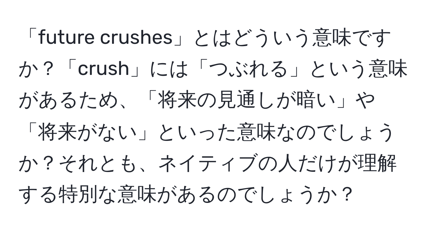 「future crushes」とはどういう意味ですか？「crush」には「つぶれる」という意味があるため、「将来の見通しが暗い」や「将来がない」といった意味なのでしょうか？それとも、ネイティブの人だけが理解する特別な意味があるのでしょうか？