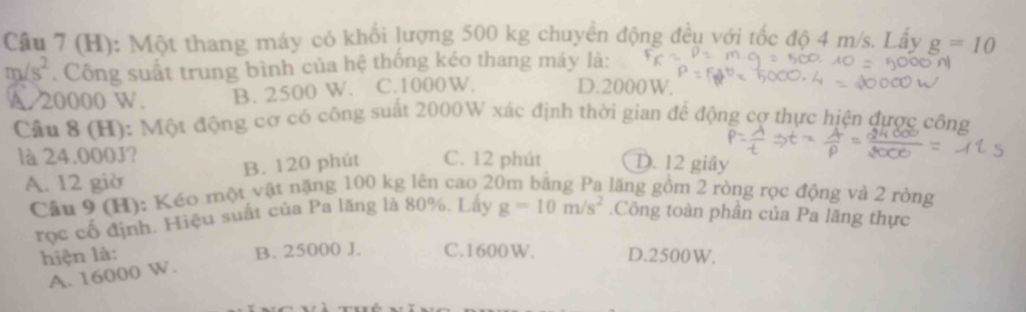 Một thang máy có khổi lượng 500 kg chuyền động đều với tốc độ 4 m/s. Lấy g=10
m/s^2. Công suất trung bình của hệ thống kéo thang máy là:
A. 20000 W. B. 2500 W. C. 1000W.
D. 2000W.
Cân 8 (H): Một động cơ có công suất 2000W xác định thời gian để động cợ thực hiện được công
là 24.000J? C. 12 phút D. 12 giây
B. 120 phút
A. 12 giờ
Câu 9 (H): Kéo một vật nặng 100 kg lên cao 20m bằng Pa lăng gồm 2 ròng rọc động và 2 ròng
rọc cổ định. Hiệu suất của Pa lăng là 80%. Lấy g=10m/s^2.Công toàn phần của Pa lăng thực
hiện là: B. 25000 J. C. 1600W. D. 2500W.
A. 16000 W.