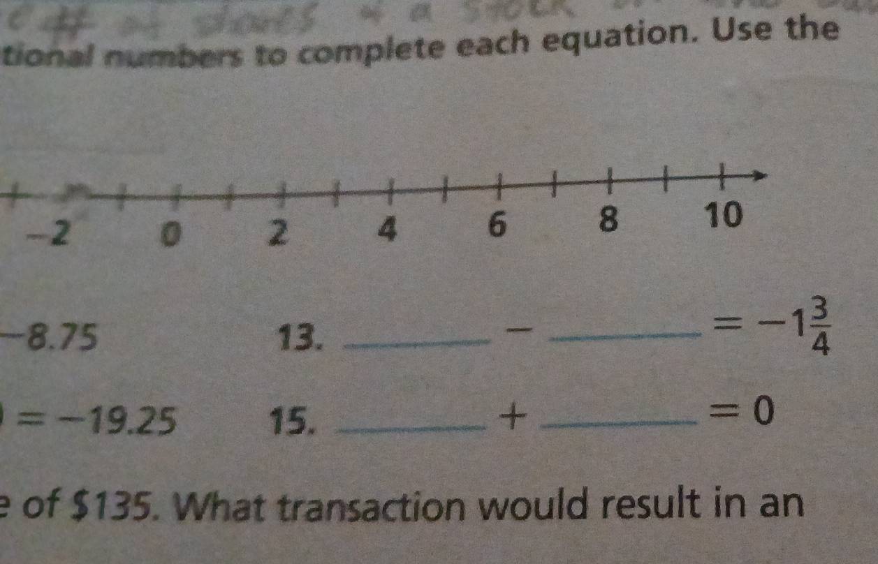 tional numbers to complete each equation. Use the 
4
-8.75 13._ 
_ =-1 3/4 
=-19.25 15. _+_
=0
e of $135. What transaction would result in an