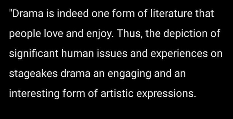 "Drama is indeed one form of literature that 
people love and enjoy. Thus, the depiction of 
significant human issues and experiences on 
stageakes drama an engaging and an 
interesting form of artistic expressions.