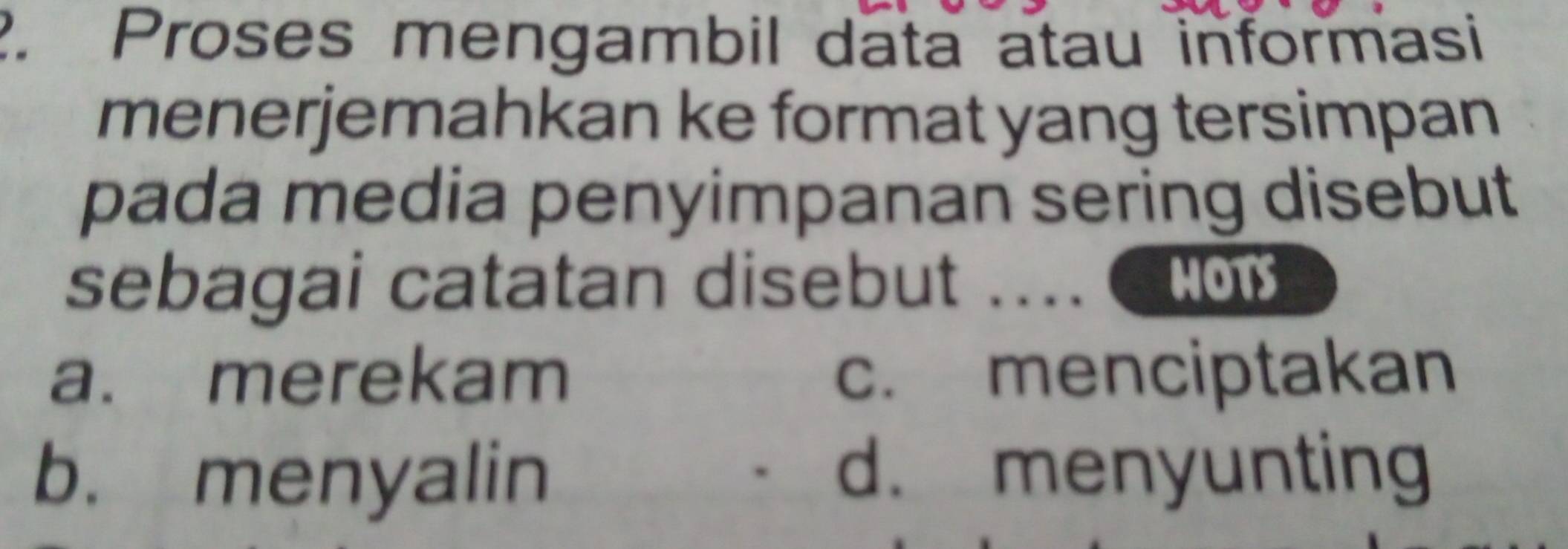 Proses mengambil data atau informasi
menerjemahkan ke format yang tersimpan
pada media penyimpanan sering disebut
sebagai catatan disebut .... C
a. merekam c. menciptakan
b. menyalin d. menyunting