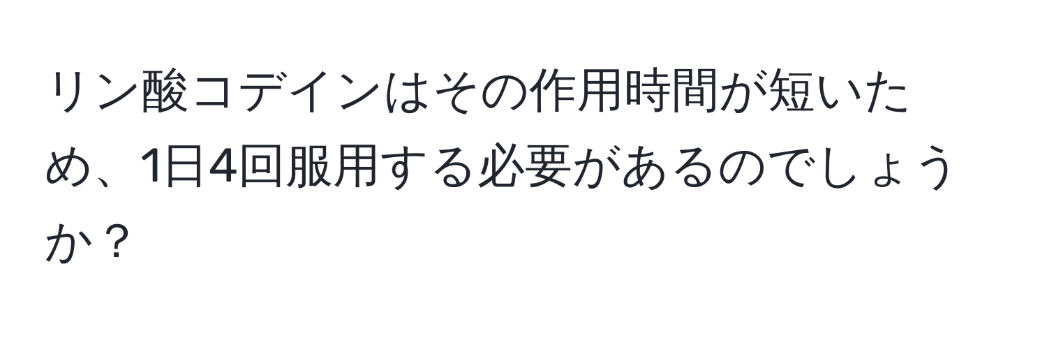 リン酸コデインはその作用時間が短いため、1日4回服用する必要があるのでしょうか？