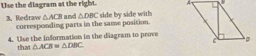 Use the diagram at the right. 
3. Redraw △ ACB and △ DBC side by side with 
corresponding parts in the same position. 
4. Use the information in the diagram to prove 
that △ ACBequiv △ DBC.