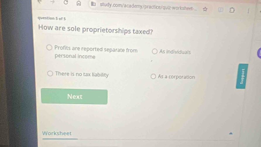 study.com/academy/practice/quiz-worksheet-.
question 5 of 5
How are sole proprietorships taxed?
Profits are reported separate from As individuals
personal income
There is no tax liability As a corporation
:
Next
Worksheet