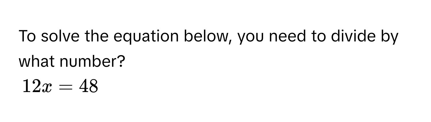 To solve the equation below, you need to divide by what number?
12x = 48