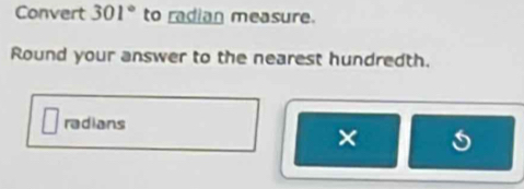 Convert 301° to radian measure. 
Round your answer to the nearest hundredth. 
radians 
× 6