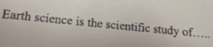 Earth science is the scientific study of.....