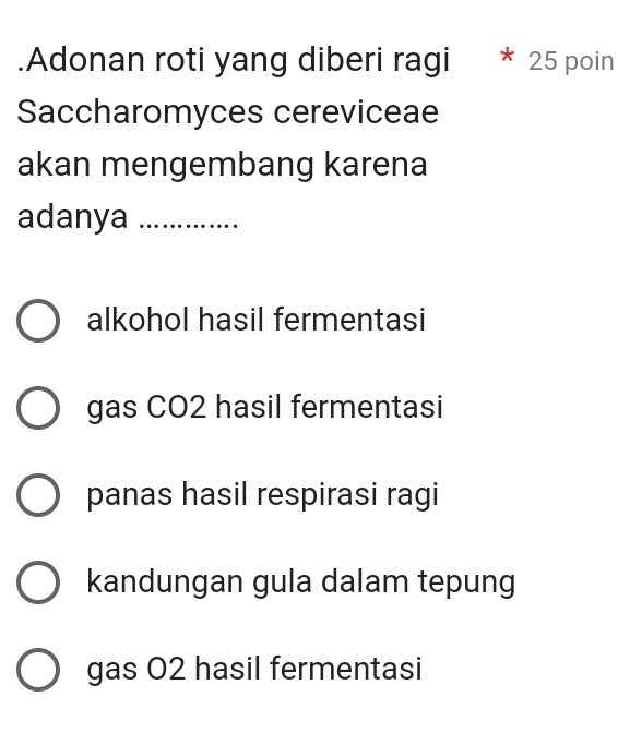 .Adonan roti yang diberi ragi * 25 poin
Saccharomyces cereviceae
akan mengembang karena
adanya_
alkohol hasil fermentasi
gas CO2 hasil fermentasi
panas hasil respirasi ragi
kandungan gula dalam tepung
gas O2 hasil fermentasi