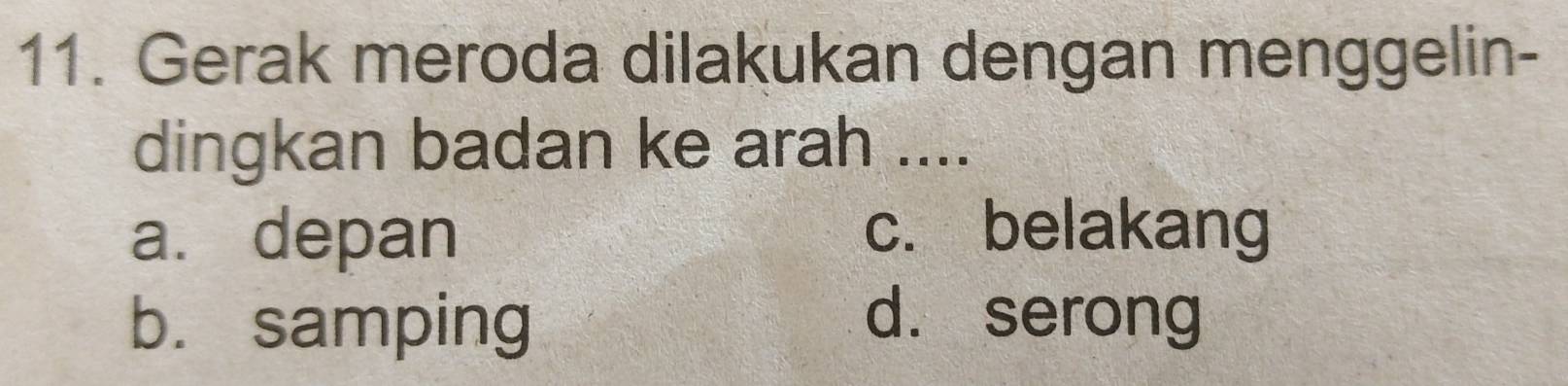 Gerak meroda dilakukan dengan menggelin-
dingkan badan ke arah ....
a. depan
c. belakang
b. samping
d. serong