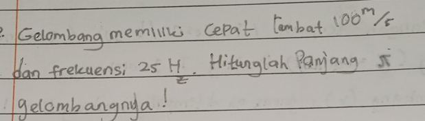 Gelombang memill cepat Canbat 100^m/_5
blan freluensi 25 H. Hitunglah Panjang si 
gelombangnya!