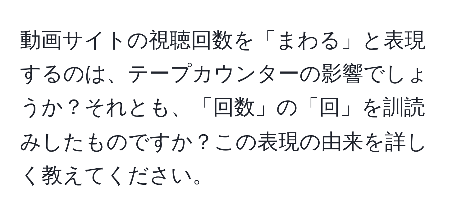 動画サイトの視聴回数を「まわる」と表現するのは、テープカウンターの影響でしょうか？それとも、「回数」の「回」を訓読みしたものですか？この表現の由来を詳しく教えてください。