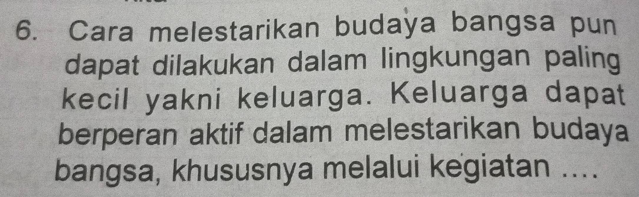 Cara melestarikan budaya bangsa pun 
dapat dilakukan dalam lingkungan paling 
kecil yakni keluarga. Keluarga dapat 
berperan aktif dalam melestarikan budaya 
bangsa, khususnya melalui kegiatan ....