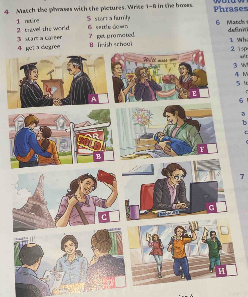 Match the phrases with the pictures. Write 1-8 in the boxes. Phrases 
1 retire 5 start a family 
6 Match 
2 travel the world 6 settle down 
3 start a career 7 get promoted definiti 
1 Wh 
2 l sp 
wit 
3 W
4 M
5 It 
C
6
a 
b 
c 
7