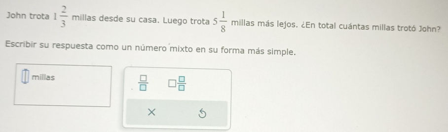 John trota 1 2/3  millas desde su casa. Luego trota 5 1/8  millas más lejos. ¿En total cuántas millas trotó John? 
Escribir su respuesta como un número mixto en su forma más simple. 
millas
 □ /□   □  □ /□  
×