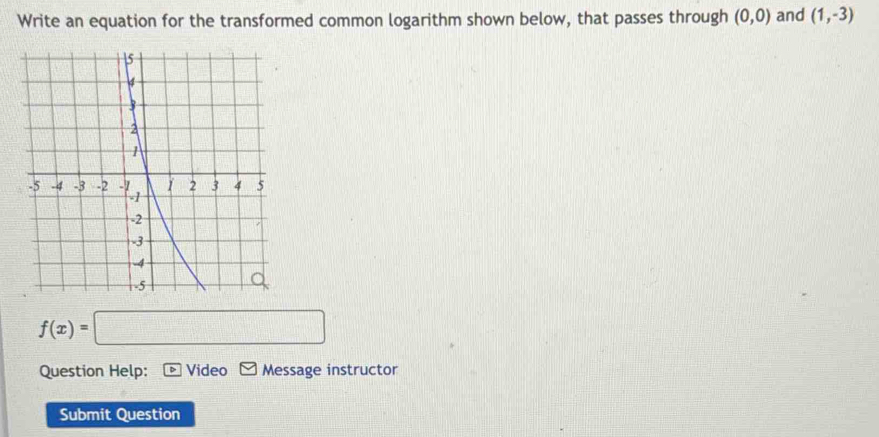 Write an equation for the transformed common logarithm shown below, that passes through (0,0) and (1,-3)
f(x)=□
Question Help: Video Message instructor 
Submit Question