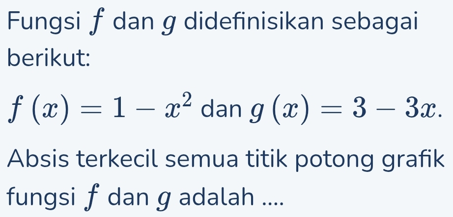 Fungsi f dan g didefinisikan sebagai
berikut:
f(x)=1-x^2 dan g(x)=3-3x. 
Absis terkecil semua titik potong grafik
fungsi f dan g adalah ....