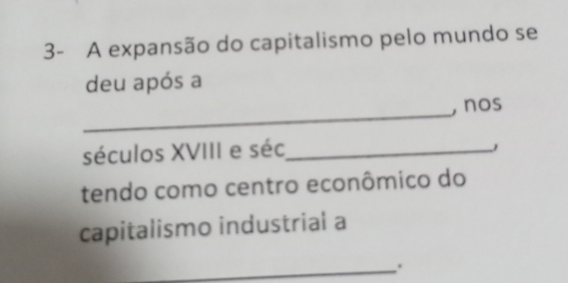 3- A expansão do capitalismo pelo mundo se 
deu após a 
_ 
, nos 
séculos XVIII e séc_ 
tendo como centro econômico do 
capitalismo industrial a 
_.