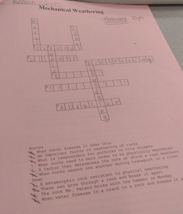 Mechanical Weathering 
 
When water freezes it does this 
Across 
An important factor in weathering of rocks 
What is responsible for potholes on city streets 
7. What rocks need to bein order to be physically weathered 
8. A factor that determines the rate at which a rock weathers 
 When rocks smooth one another during transport in a river 
1 A metamorphic rock resistant to physical weathering 
Down 
These can grow through a rock and break it apart 
1. The rock Ms. Peters broke with the hammer on Monday 
When water freezes in a crack in a rock and breaks it a