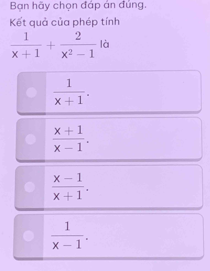 Bạn hãy chọn đáp án đúng.
Kết quả của phép tính
 1/x+1 + 2/x^2-1  là
 1/x+1 .
 (x+1)/x-1 .
 (x-1)/x+1 .
 1/x-1 .