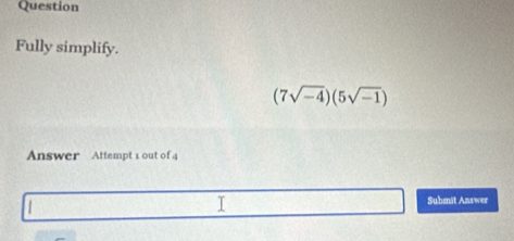 Question 
Fully simplify.
(7sqrt(-4))(5sqrt(-1))
Answer Attempt 1 out of4 
Submit Answer