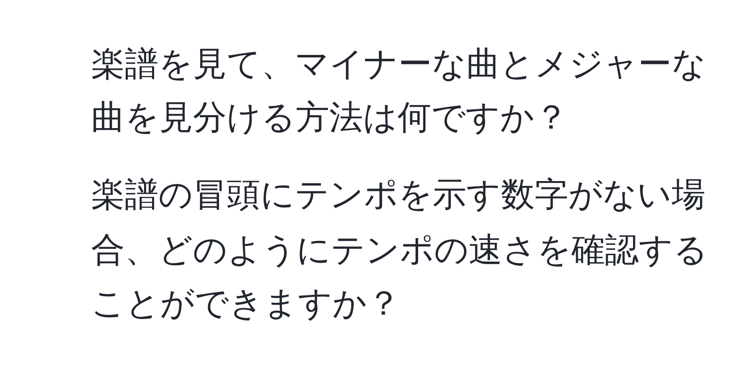 楽譜を見て、マイナーな曲とメジャーな曲を見分ける方法は何ですか？  
2. 楽譜の冒頭にテンポを示す数字がない場合、どのようにテンポの速さを確認することができますか？