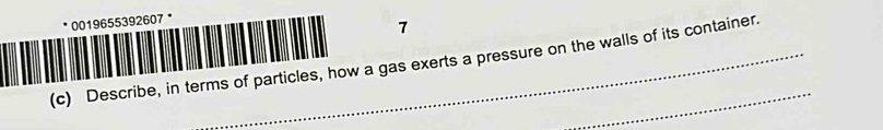 0019655392607 * 
7 
(c) Describe, in terms of particles, how a gas exerts a pressure on the walls of its container.