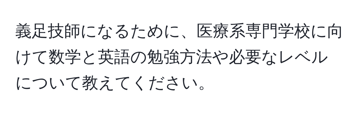 義足技師になるために、医療系専門学校に向けて数学と英語の勉強方法や必要なレベルについて教えてください。