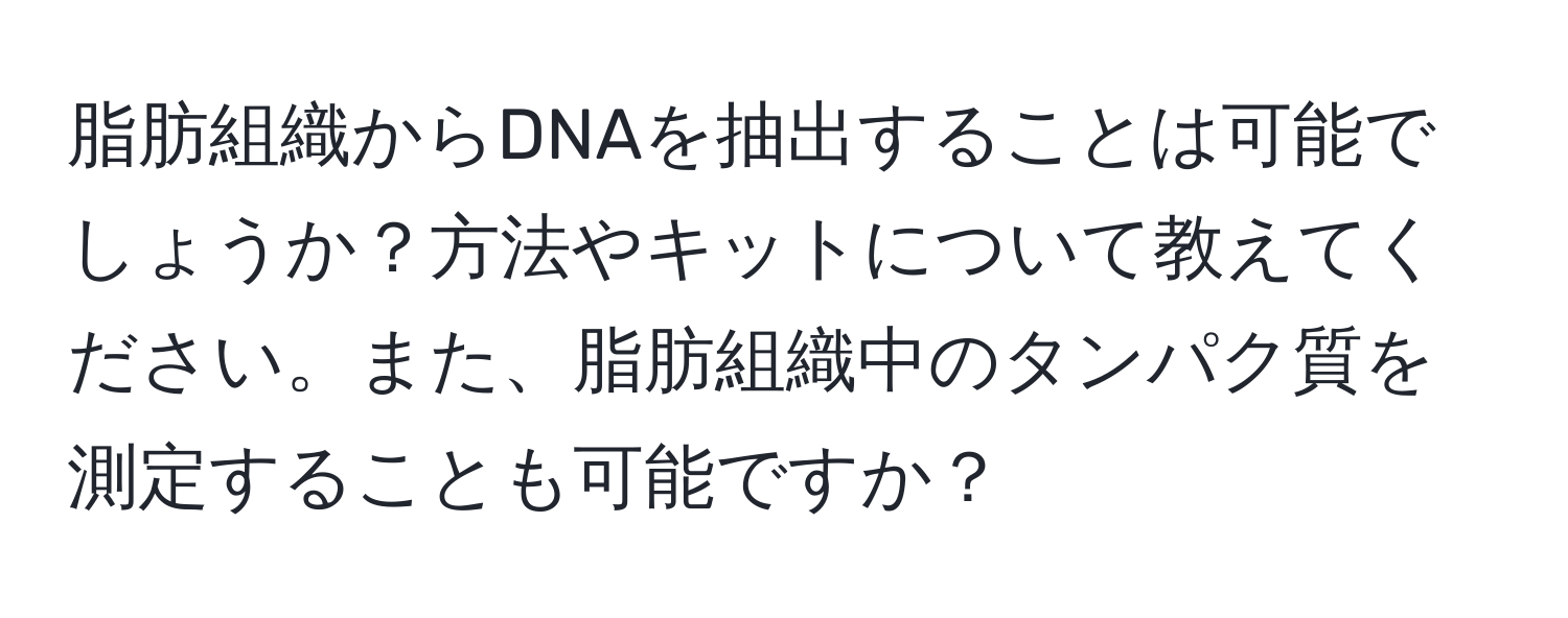 脂肪組織からDNAを抽出することは可能でしょうか？方法やキットについて教えてください。また、脂肪組織中のタンパク質を測定することも可能ですか？