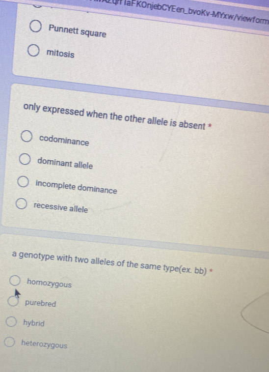 hlaFKOnjebCYEen_bvoKv-MYxw/viewform
Punnett square
mitosis
only expressed when the other allele is absent *
codominance
dominant allele
incomplete dominance
recessive allele
a genotype with two alleles of the same type(ex. bb) *
homozygous
purebred
hybrid
heterozygous