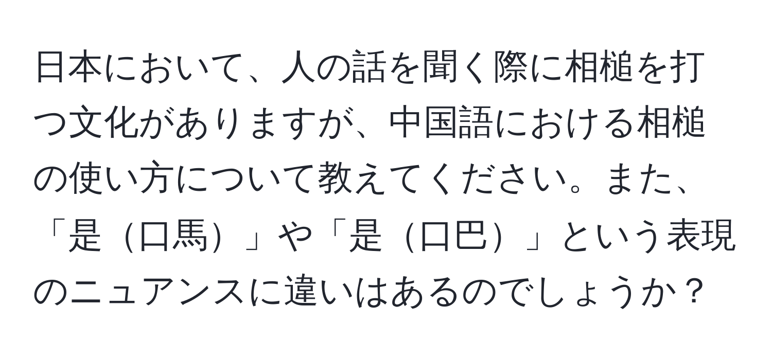 日本において、人の話を聞く際に相槌を打つ文化がありますが、中国語における相槌の使い方について教えてください。また、「是口馬」や「是口巴」という表現のニュアンスに違いはあるのでしょうか？