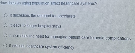 How does an aging population affect healthcare systems?
It decreases the demand for specialists
It leads to longer hospital stays
It increases the need for managing patient care to avoid complications
It reduces healthcare system efficiency