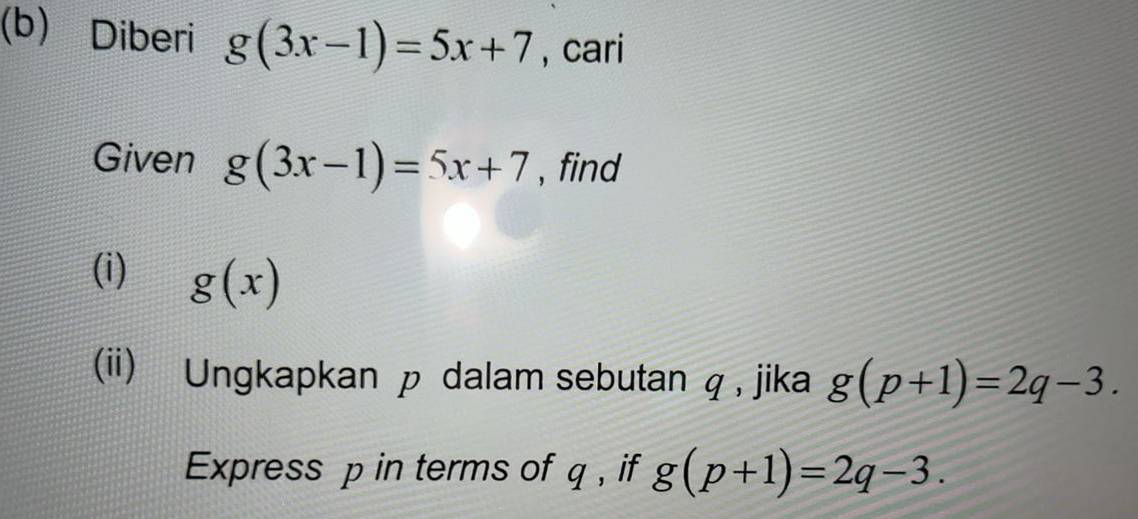 Diberi g(3x-1)=5x+7 , cari 
Given g(3x-1)=5x+7 , find 
(i) g(x)
(ii) Ungkapkan p dalam sebutan q , jika g(p+1)=2q-3. 
Express p in terms of q, if g(p+1)=2q-3.