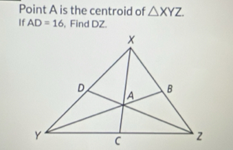 Point A is the centroid of △ XYZ. 
If AD=16 , Find DZ.