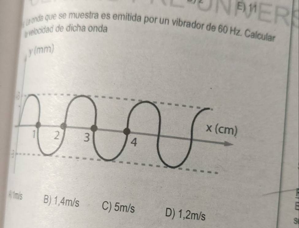 E) 11
La onda que se muestra es emitida por un vibrador de 60 Hz. Calcular
I velocidad de dicha onda
A 1m/s B) 1,4m/s C) 5m/s D) 1,2m/s
S