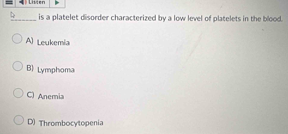 Listen
_is a platelet disorder characterized by a low level of platelets in the blood.
A) Leukemia
B) Lymphoma
C) Anemia
D) Thrombocytopenia