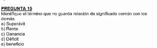 PREGUNTA 15
demás Identifique el término que no guarda relación de significado común con los
a) Superávit
cì Gananda b) Renta
d) Déficit
e) beneficio