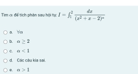 Tim α để tích phản sau hội tụ: I=∈t _1^(2frac dx)(x^2+x-2)^a
a. Va
b. alpha ≥ 2
C. alpha <1</tex>
d. Các câu kia sai.
alpha >1