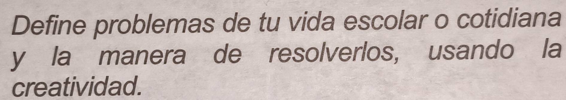 Define problemas de tu vida escolar o cotidiana 
y la manera de resolverlos, usando la 
creatividad.