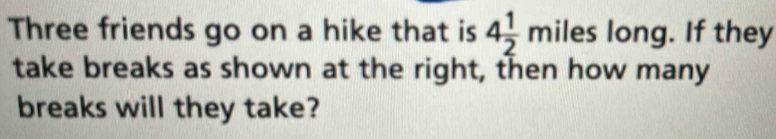 Three friends go on a hike that is 4 1/2 miles long. If they 
take breaks as shown at the right, then how many 
breaks will they take?