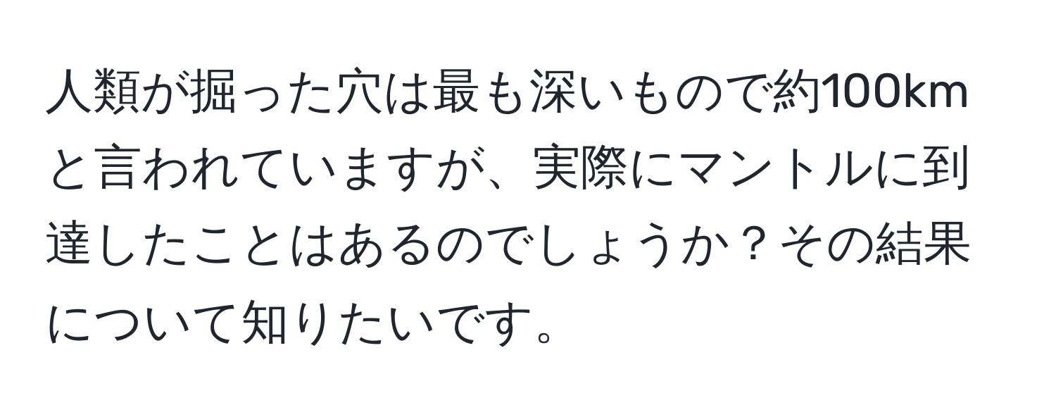 人類が掘った穴は最も深いもので約100kmと言われていますが、実際にマントルに到達したことはあるのでしょうか？その結果について知りたいです。